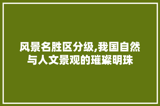 风景名胜区分级,我国自然与人文景观的璀璨明珠 健康建议