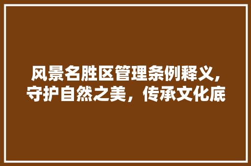 风景名胜区管理条例释义,守护自然之美，传承文化底蕴 健康建议