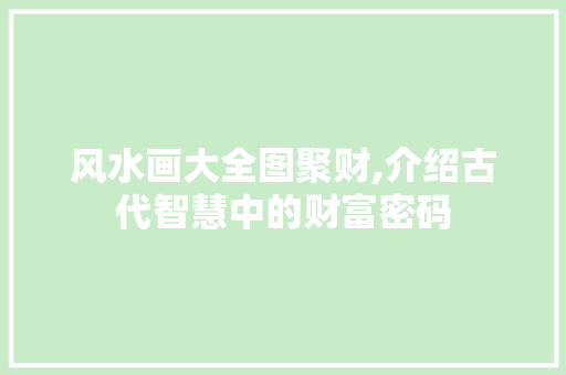 风水画大全图聚财,介绍古代智慧中的财富密码 家居窍门 风水画大全图聚财,介绍古代智慧中的财富密码 家居窍门