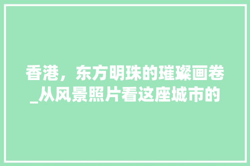 香港,东方明珠的璀璨画卷_从风景照片看这座城市的魅力 旅行资讯 香港,东方明珠的璀璨画卷_从风景照片看这座城市的魅力 旅行资讯