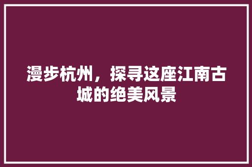 漫步杭州，探寻这座江南古城的绝美风景 旅行资讯