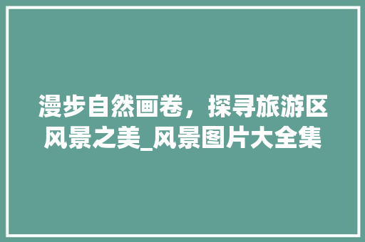 漫步自然画卷，探寻旅游区风景之美_风景图片大全集赏析