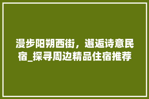漫步阳朔西街，邂逅诗意民宿_探寻周边精品住宿推荐