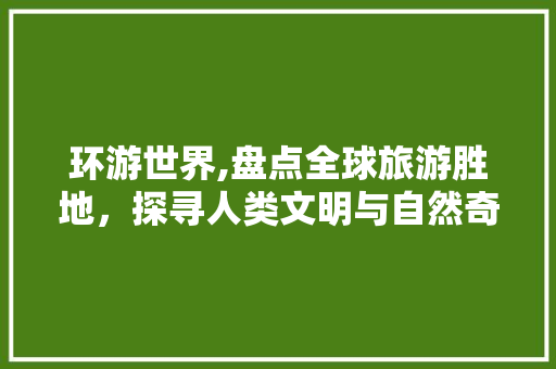 环游世界,盘点全球旅游胜地，探寻人类文明与自然奇观之美