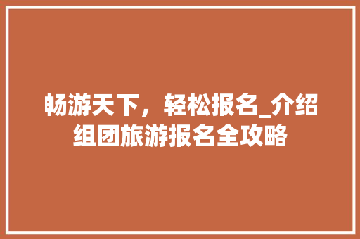 畅游天下，轻松报名_介绍组团旅游报名全攻略 家居窍门