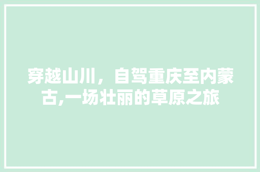 穿越山川，自驾重庆至内蒙古,一场壮丽的草原之旅 生活指南