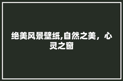 绝美风景壁纸,自然之美，心灵之窗 旅行资讯