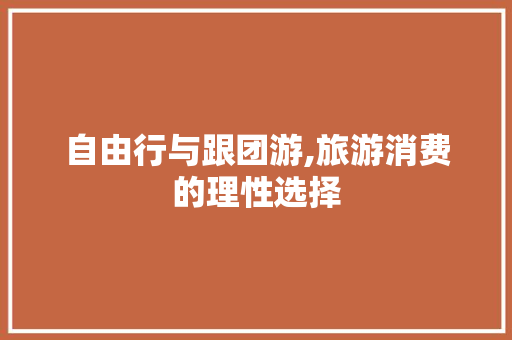 自由行与跟团游,旅游消费的理性选择 生活指南